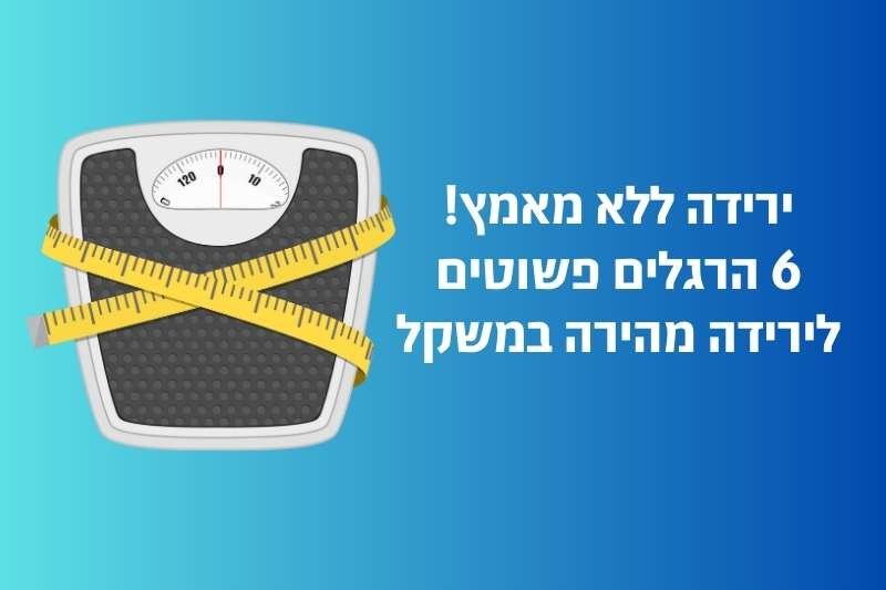 ירידה ללא מאמץ! 6 הרגלים פשוטים לירידה מהירה במשקל