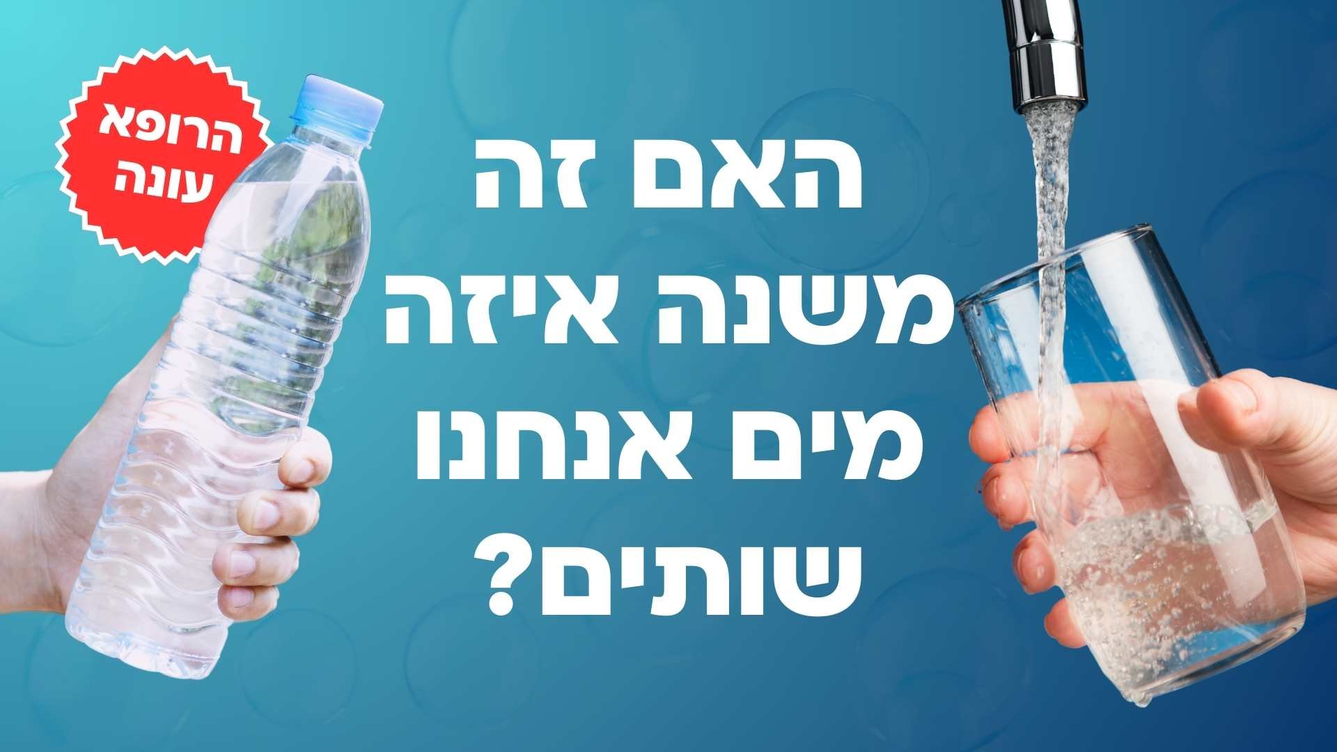 מהברז או מינרלים? האם זה משנה איזה מים אנחנו שותים? הרופא עונה!